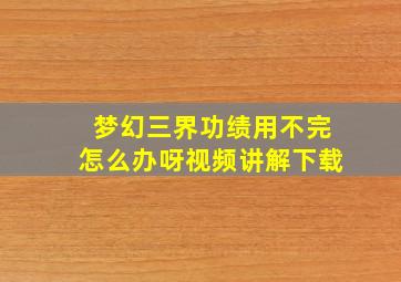 梦幻三界功绩用不完怎么办呀视频讲解下载