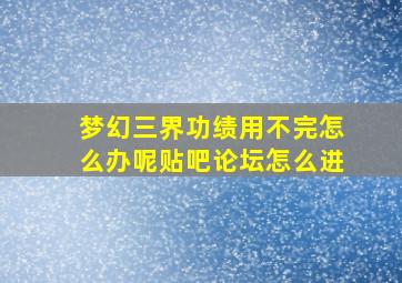 梦幻三界功绩用不完怎么办呢贴吧论坛怎么进