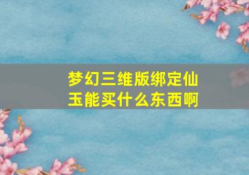 梦幻三维版绑定仙玉能买什么东西啊