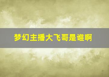 梦幻主播大飞哥是谁啊