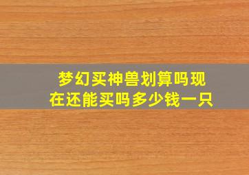 梦幻买神兽划算吗现在还能买吗多少钱一只