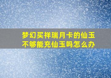 梦幻买祥瑞月卡的仙玉不够能充仙玉吗怎么办