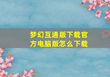 梦幻互通版下载官方电脑版怎么下载