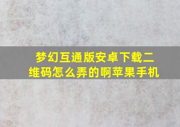 梦幻互通版安卓下载二维码怎么弄的啊苹果手机