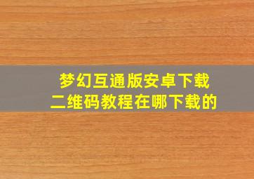 梦幻互通版安卓下载二维码教程在哪下载的