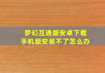 梦幻互通版安卓下载手机版安装不了怎么办