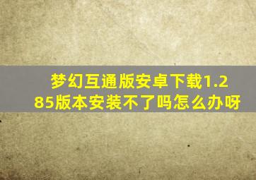 梦幻互通版安卓下载1.285版本安装不了吗怎么办呀