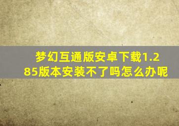 梦幻互通版安卓下载1.285版本安装不了吗怎么办呢