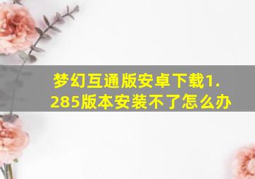 梦幻互通版安卓下载1.285版本安装不了怎么办