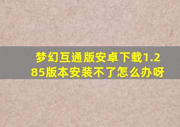 梦幻互通版安卓下载1.285版本安装不了怎么办呀