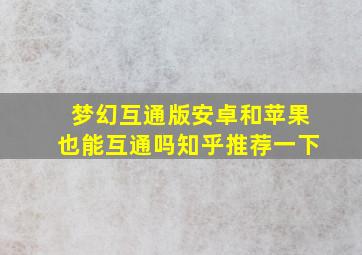 梦幻互通版安卓和苹果也能互通吗知乎推荐一下