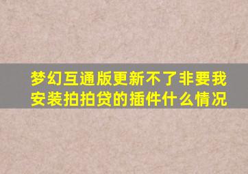 梦幻互通版更新不了非要我安装拍拍贷的插件什么情况