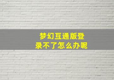 梦幻互通版登录不了怎么办呢