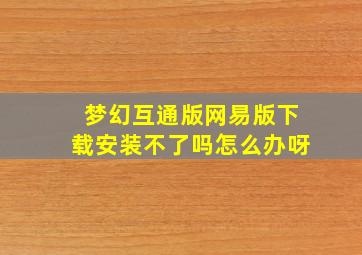 梦幻互通版网易版下载安装不了吗怎么办呀