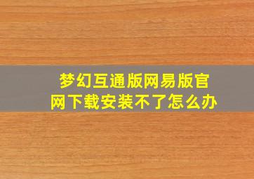 梦幻互通版网易版官网下载安装不了怎么办