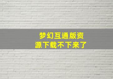 梦幻互通版资源下载不下来了