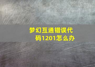 梦幻互通错误代码1201怎么办