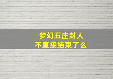 梦幻五庄封人不直接结束了么