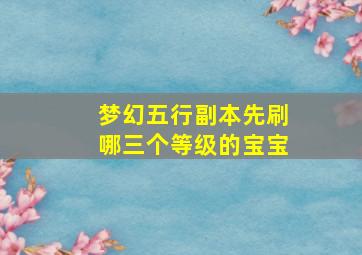 梦幻五行副本先刷哪三个等级的宝宝