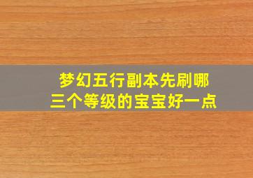 梦幻五行副本先刷哪三个等级的宝宝好一点