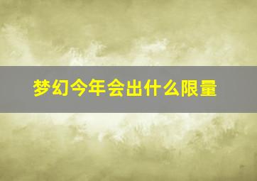 梦幻今年会出什么限量