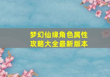 梦幻仙缘角色属性攻略大全最新版本