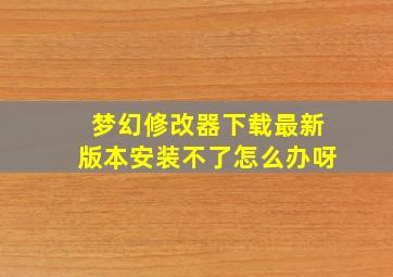 梦幻修改器下载最新版本安装不了怎么办呀