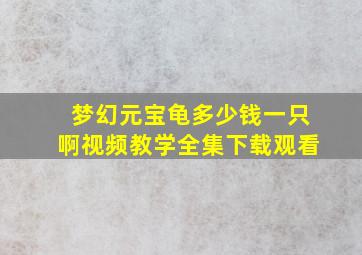 梦幻元宝龟多少钱一只啊视频教学全集下载观看