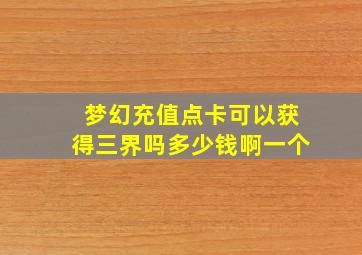 梦幻充值点卡可以获得三界吗多少钱啊一个