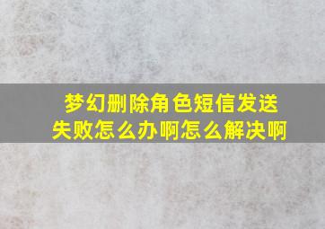 梦幻删除角色短信发送失败怎么办啊怎么解决啊