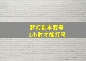 梦幻副本要等2小时才能打吗