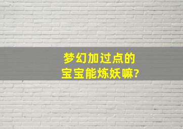 梦幻加过点的宝宝能炼妖嘛?