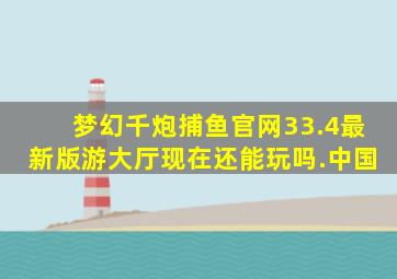 梦幻千炮捕鱼官网33.4最新版游大厅现在还能玩吗.中国