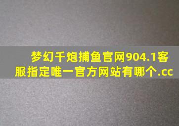 梦幻千炮捕鱼官网904.1客服指定唯一官方网站有哪个.cc