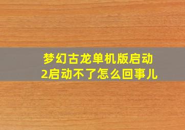 梦幻古龙单机版启动2启动不了怎么回事儿