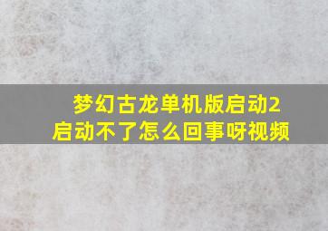 梦幻古龙单机版启动2启动不了怎么回事呀视频