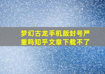 梦幻古龙手机版封号严重吗知乎文章下载不了