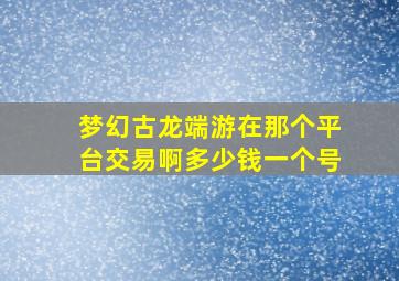 梦幻古龙端游在那个平台交易啊多少钱一个号