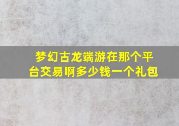 梦幻古龙端游在那个平台交易啊多少钱一个礼包