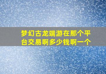 梦幻古龙端游在那个平台交易啊多少钱啊一个