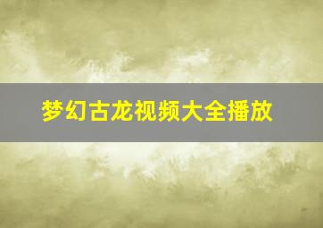 梦幻古龙视频大全播放