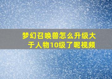 梦幻召唤兽怎么升级大于人物10级了呢视频