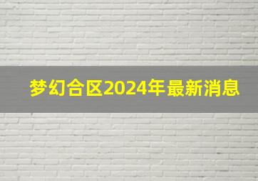 梦幻合区2024年最新消息