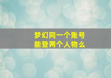 梦幻同一个账号能登两个人物么