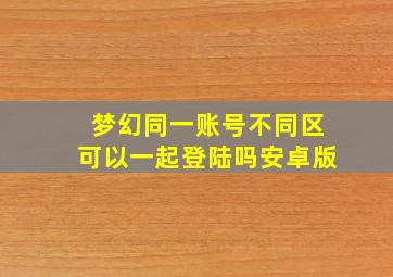 梦幻同一账号不同区可以一起登陆吗安卓版