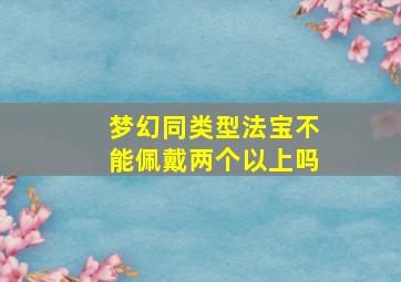 梦幻同类型法宝不能佩戴两个以上吗