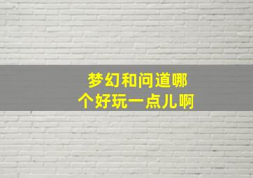 梦幻和问道哪个好玩一点儿啊