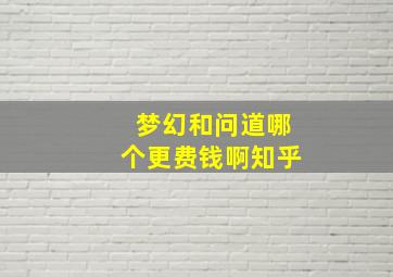 梦幻和问道哪个更费钱啊知乎