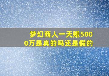 梦幻商人一天赚5000万是真的吗还是假的