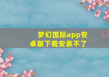 梦幻国际app安卓版下载安装不了